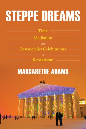 Steppe Dreams: Time, Mediation, And Postsocialist Celebrations In Kazakhstan