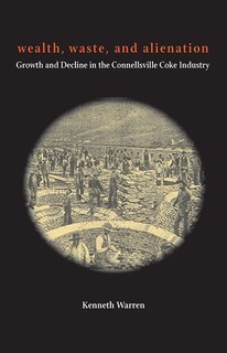 Wealth, Waste, And Alienation: Growth And Decline In The Connellsville Coke Industry