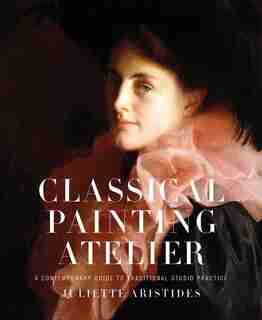 Classical Painting Atelier: A Contemporary Guide To Traditional Studio Practice de Juliette Aristides