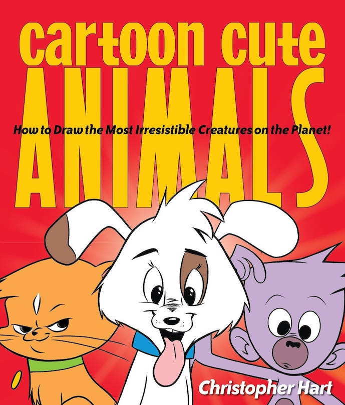 Cartoon Cute Animals: How To Draw The Most Irresistible Creatures On The Planet