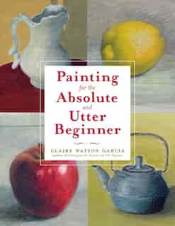 Painting For The Absolute And Utter Beginner by Claire Watson Garcia