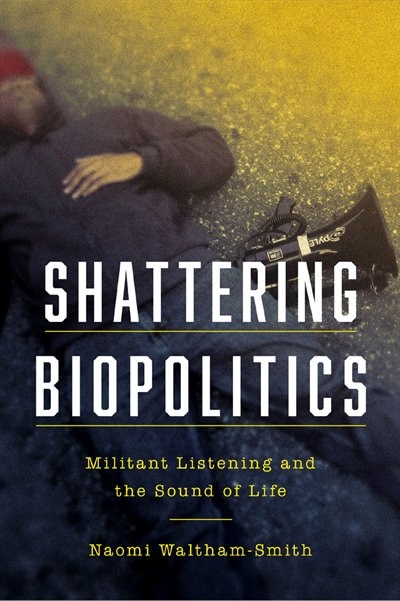 Shattering Biopolitics: Militant Listening And The Sound Of Life