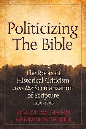 Politicizing The Bible: The Roots Of Historical Criticism And The Secularization Of Scripture 1300-1700