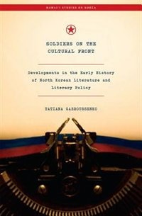 Soldiers On The Cultural Front: Developments In The Early History Of North Korean Literature And Literary Policy