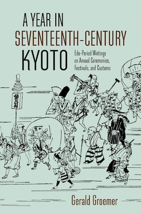 A Year in Seventeenth-Century Kyoto: Edo-Period Writings on Annual Ceremonies, Festivals, and Customs