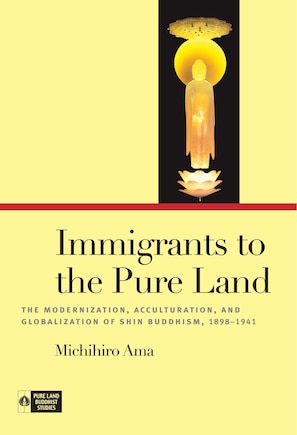 Immigrants to the Pure Land: The Modernization, Acculturation, and Globalization of Shin Buddhism, 1898-1941