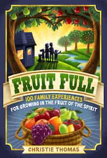 Fruit Full: 100 Family Experiences for Growingin the Fruit of the Spirit by Christie Thomas