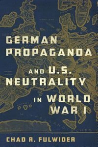 Front cover_German Propaganda And U.s. Neutrality In World War I