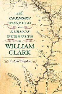 Front cover_The Unknown Travels and Dubious Pursuits of William Clark