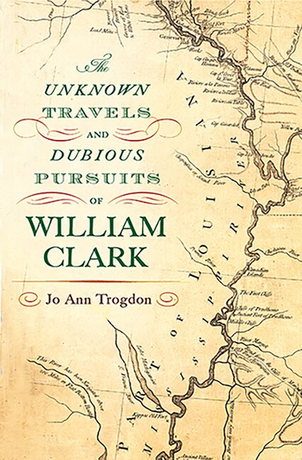 Front cover_The Unknown Travels and Dubious Pursuits of William Clark