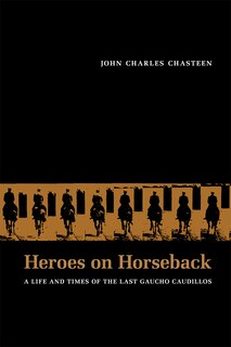 Heroes on Horseback: A Life and Times of the Last Gaucho Caudillos