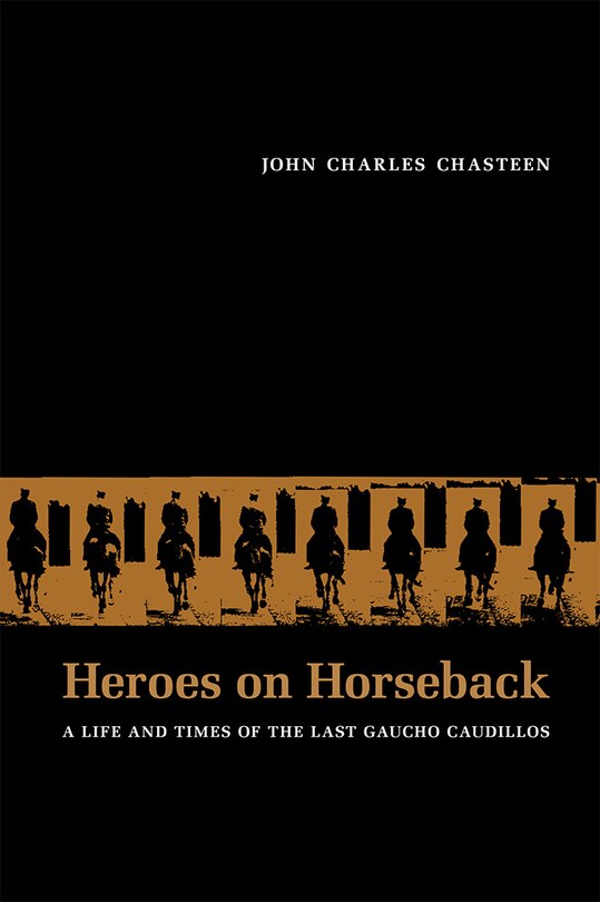 Heroes on Horseback: A Life and Times of the Last Gaucho Caudillos