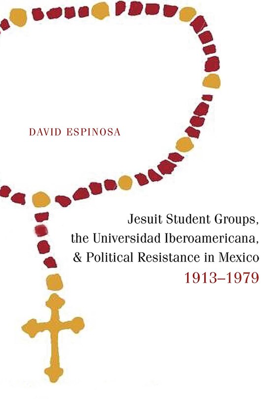 Front cover_Jesuit Student Groups, the Universidad Iberoamericana, and Political Resistance in Mexico, 1913-1979