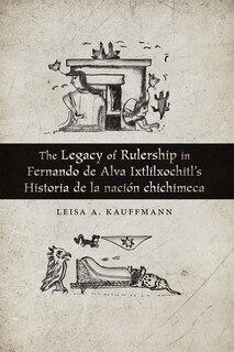 Couverture_The Legacy of Rulership in Fernando de Alva Ixtlilxochitl's Historia de la nación chichimeca