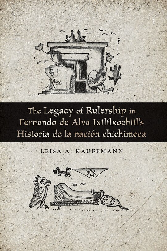 Couverture_The Legacy of Rulership in Fernando de Alva Ixtlilxochitl's Historia de la nación chichimeca