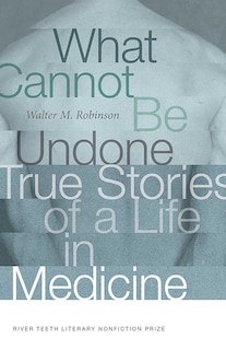 What Cannot Be Undone: True Stories Of A Life In Medicine