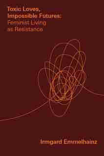 Toxic Loves, Impossible Futures: Feminist Living As Resistance by Irmgard Emmelhainz