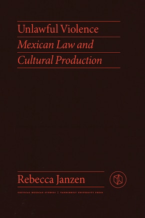 Unlawful Violence: Mexican Law And Cultural Production