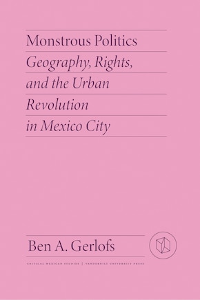 Monstrous Politics: Geography, Rights, And The Urban Revolution In Mexico City