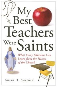 My Best Teachers Were Saints: What Every Educator Can Learn From The Heroes Of The Church