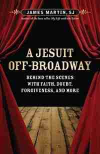 a Jesuit Off-broadway: Behind The Scenes With Faith, Doubt, Forgiveness, And More: Behind the Scenes with Faith, Doubt, Forgiveness, and More by Sj James Martin