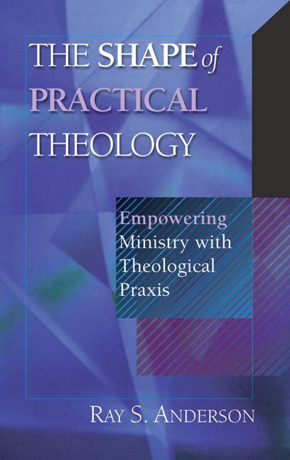 The Shape of Practical Theology: Empowering Ministry With Theological Praxis