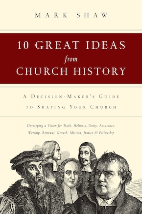 10 Great Ideas from Church History: A Decision-Maker's Guide to Shaping Your Church