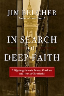 IN SEARCH OF DEEP FAITH: A Pilgrimage into the Beauty, Goodness and Heart of Christianity