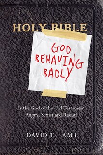 GOD BEHAVING BADLY: Is the God of the Old Testament Angry, Sexist and Racist?