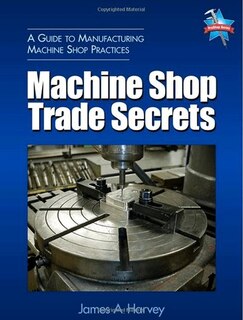 Machine Shop Trade Secrets: A Guide To Manufacturing Machine Shop Practices