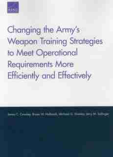 Changing The Army's Weapon Training Strategies To Meet Operational Requirements More Efficiently And Effectively de James C. Crowley