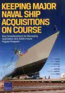 Keeping Major Naval Ship Acquisitions On Course: Key Considerations For Managing Australia's Sea 5000 Future Frigate Program by John F. Schank