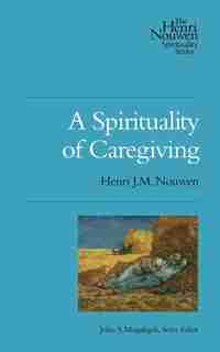 A SPIRITUALITY OF CAREGIVING by Henri J. M. Nouwen