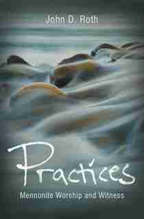 PRACTICES: MENNONITE WORSHIP AND WITNESS de John Roth, John