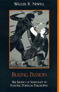 Ruling Passion: The Erotics of Statecraft in Platonic Political Philosophy by Waller Newell