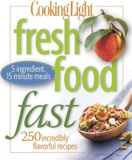 Cooking Light Fresh Food Fast: Over 280 Incredibly Flavorful 5-ingredient 15-minute Recipes