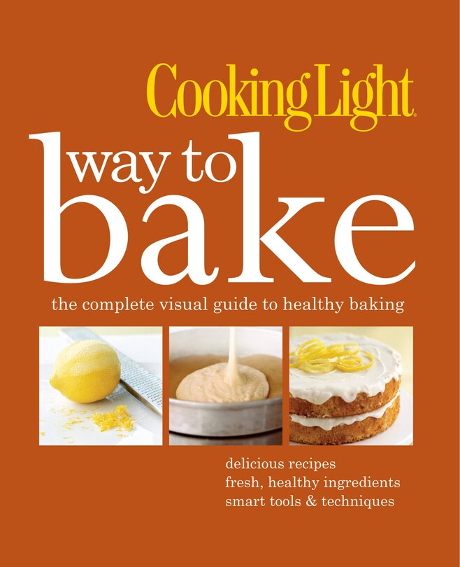 Cooking Light Way to Bake: The Complete Visual Guide To Healthy Baking - Delicious Recipes, Fresh Healthy Ingredients, Smart T