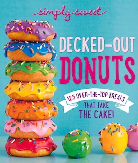 Simply Sweet Decked-out Donuts: 125 Over-the-top Treats That Take The Cake!
