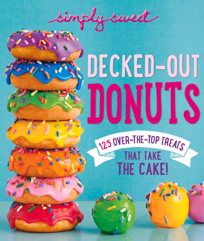 Simply Sweet Decked-out Donuts: 125 Over-the-top Treats That Take The Cake!