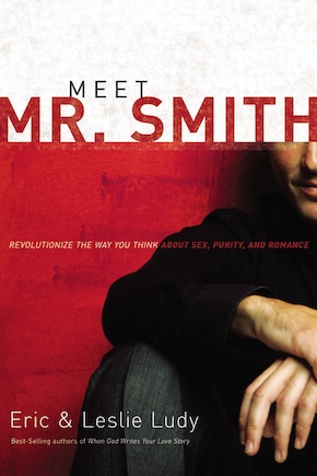 Meet Mr. Smith: Revolutionize The Way You Think About Sex, Purity, And Romance