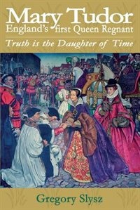 Front cover_Mary Tudor, England's first Queen Regnant. Truth is the Daughter of Time