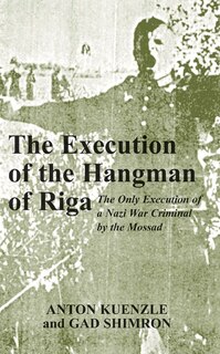 The Execution of the Hangman of Riga: The Only Execution of a Nazi War Criminal by the Mossad