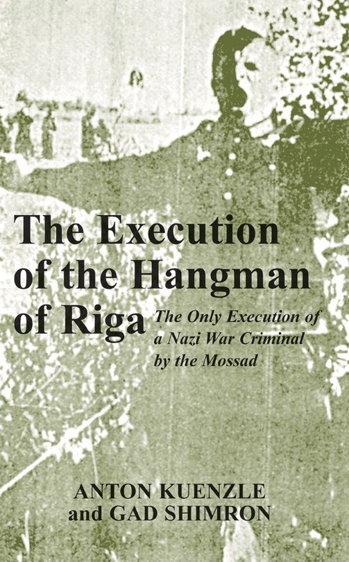 The Execution of the Hangman of Riga: The Only Execution of a Nazi War Criminal by the Mossad