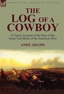 The Log Of A Cowboy: A Classic Account Of The Days Of The Great Trail Herds Of The American West