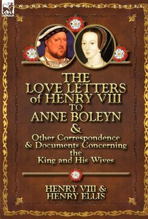Front cover_The Love Letters Of Henry Viii To Anne Boleyn & Other Correspondence & Documents Concerning The King And His Wives