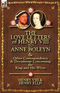 Front cover_The Love Letters Of Henry Viii To Anne Boleyn & Other Correspondence & Documents Concerning The King And His Wives