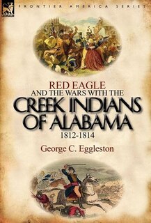Front cover_Red Eagle And The Wars With The Creek Indians Of Alabama 1812-1814