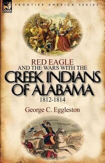 Front cover_Red Eagle And The Wars With The Creek Indians Of Alabama 1812-1814