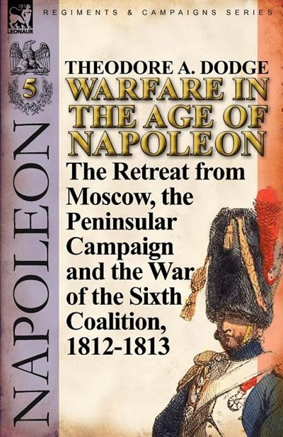 Warfare In The Age Of Napoleon-volume 5: The Retreat From Moscow, The Peninsular Campaign And The War Of The Sixth Coalition, 1812-1813