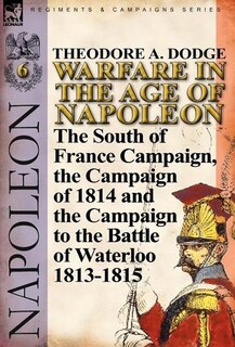 Warfare in the Age of Napoleon-Volume 6: The South of France Campaign, the Campaign of 1814 and the Campaign to the Battle of Waterloo 1813-1815